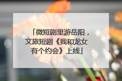 微短剧里游岳阳，文旅短剧《我和龙女有个约会》上线